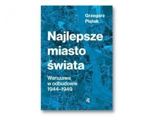 Grzegorz Piątek Najlepsze miasto świata. Warszawa w odbudowie 1944-1949 Nagroda Literacka m.st. Warszawy 2021
