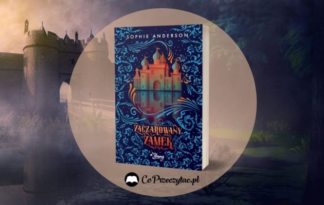 Zaczarowany zamek Sophie Anderson - zapowiedź baśniowej powieści dla dzieci Zaczarowany zamek Sophie Andreson